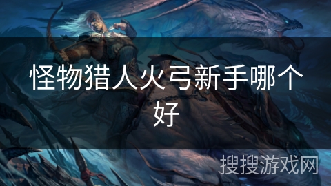 怪物猎人火弓新手哪个好