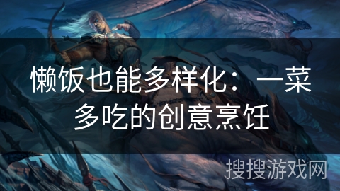 懒饭也能多样化:一菜多吃的创意烹饪 懒饭也能多样化:一菜多吃的创意烹饪