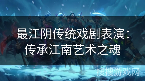 最江阴传统戏剧表演:传承江南艺术之魂 最江阴传统戏剧表演:传承江南艺术之魂