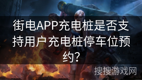 街电APP充电桩是否支持用户充电桩停车位预约？