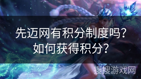 先迈网有积分制度吗？如何获得积分？
