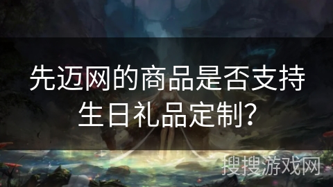 先迈网的商品是否支持生日礼品定制？