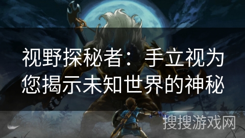 视野探秘者：手立视为您揭示未知世界的神秘