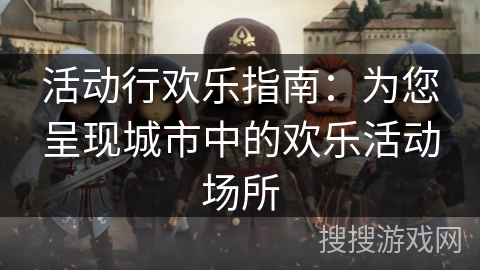 活动行欢乐指南：为您呈现城市中的欢乐活动场所