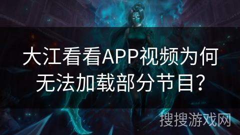 大江看看APP视频为何无法加载部分节目？