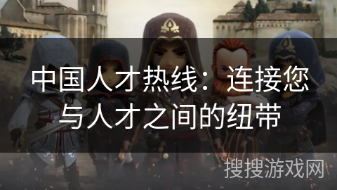 中国人才热线：连接您与人才之间的纽带