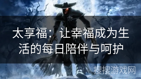 太享福：让幸福成为生活的每日陪伴与呵护