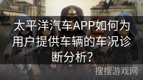 太平洋汽车APP如何为用户提供车辆的车况诊断分析？