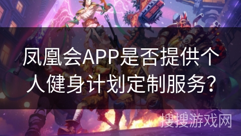 凤凰会APP是否提供个人健身计划定制服务？