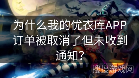 为什么我的优衣库APP订单被取消了但未收到通知？