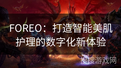 FOREO：打造智能美肌护理的数字化新体验