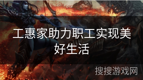 工惠家助力职工实现美好生活