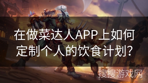 在做菜达人APP上如何定制个人的饮食计划？