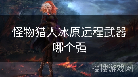 怪物猎人冰原远程武器哪个强