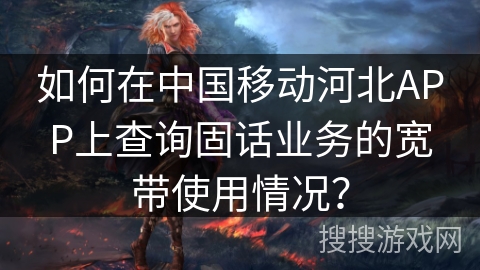 如何在中国移动河北APP上查询固话业务的宽带使用情况？