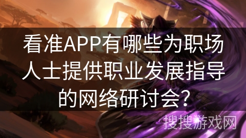 看准APP有哪些为职场人士提供职业发展指导的网络研讨会？