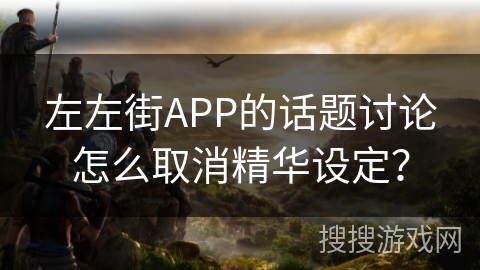 左左街APP的话题讨论怎么取消精华设定? 左左街APP的话题讨论怎么取消精华设定?