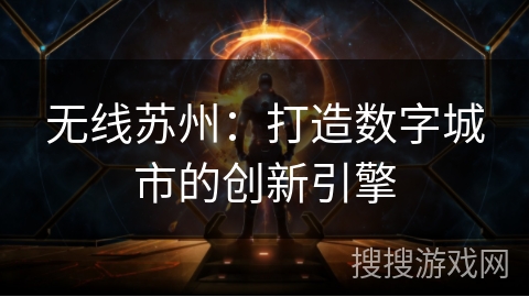 无线苏州:打造数字城市的创新引擎 无线苏州:打造数字城市的创新引擎