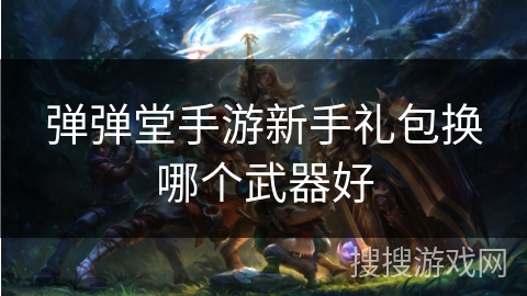 弹弹堂手游新手礼包换哪个武器好