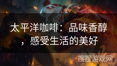 太平洋咖啡：品味香醇，感受生活的美好