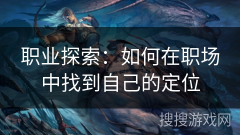 职业探索:如何在职场中找到自己的定位 职业探索:如何在职场中找到自己的定位