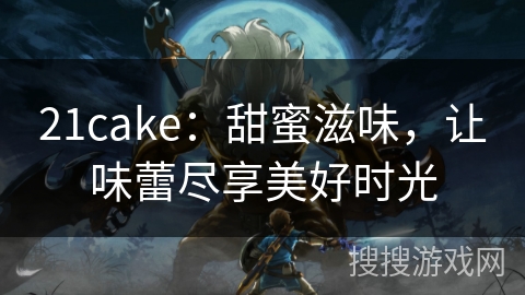 21cake：甜蜜滋味，让味蕾尽享美好时光
