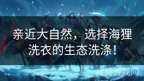 亲近大自然，选择海狸洗衣的生态洗涤！