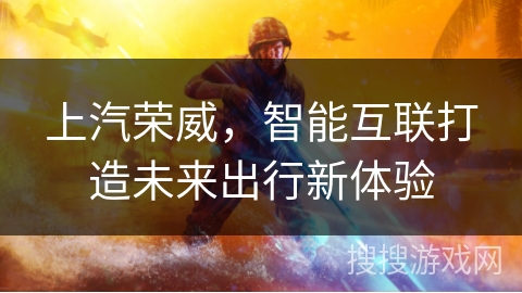 上汽荣威,智能互联打造未来出行新体验 上汽荣威,智能互联打造未来出行新体验