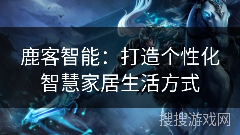 鹿客智能:打造个性化智慧家居生活方式 鹿客智能:打造个性化智慧家居生活方式