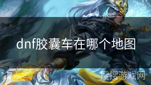 dnf胶囊车在哪个地图 dnf胶囊车在哪个地图