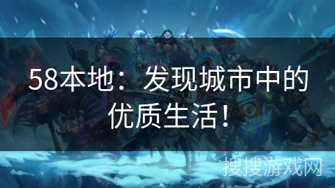 58本地：发现城市中的优质生活！