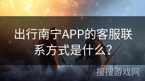 出行南宁APP的客服联系方式是什么？