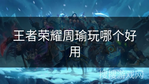 王者荣耀周瑜玩哪个好用 王者荣耀周瑜玩哪个好用