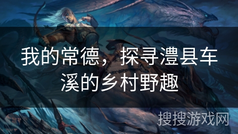 我的常德，探寻澧县车溪的乡村野趣