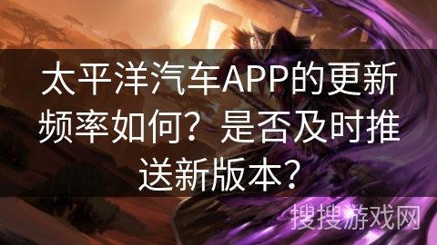 太平洋汽车APP的更新频率如何？是否及时推送新版本？