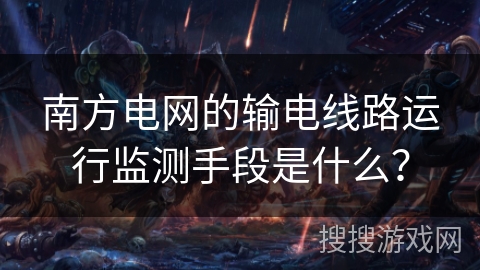 南方电网的输电线路运行监测手段是什么？