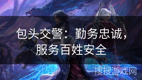 包头交警：勤务忠诚，服务百姓安全