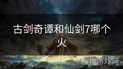 古剑奇谭和仙剑7哪个火