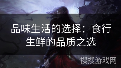 品味生活的选择:食行生鲜的品质之选 品味生活的选择:食行生鲜的品质之选