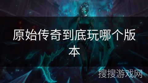 原始传奇到底玩哪个版本