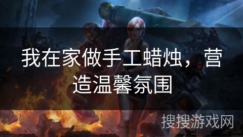 我在家做手工蜡烛，营造温馨氛围