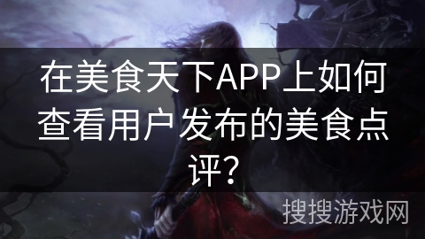 在美食天下APP上如何查看用户发布的美食点评? 在美食天下APP上如何查看用户发布的美食点评?