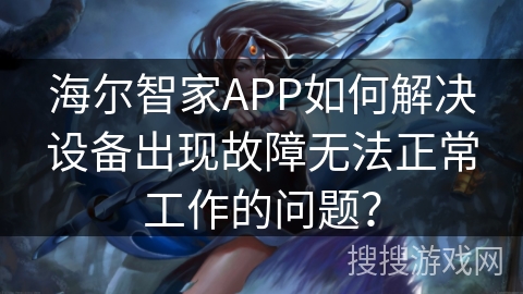 海尔智家APP如何解决设备出现故障无法正常工作的问题？