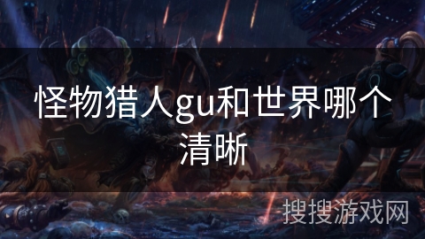 怪物猎人gu和世界哪个清晰 怪物猎人gu和世界哪个清晰