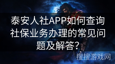 泰安人社APP如何查询社保业务办理的常见问题及解答？