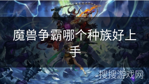 魔兽争霸哪个种族好上手 魔兽争霸哪个种族好上手