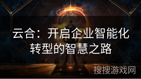 云合：开启企业智能化转型的智慧之路