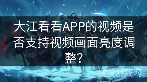 大江看看APP的视频是否支持视频画面亮度调整？