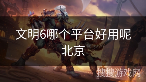 文明6哪个平台好用呢北京 文明6哪个平台好用呢北京