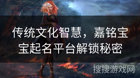 传统文化智慧，嘉铭宝宝起名平台解锁秘密